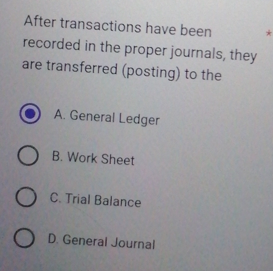 After transactions have been
*
recorded in the proper journals, they
are transferred (posting) to the
A. General Ledger
B. Work Sheet
C. Trial Balance
D. General Journal