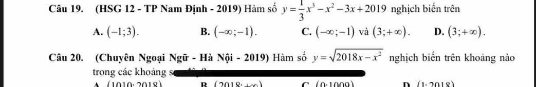 (HSG 12 - TP Nam Định - 2019) Hàm số y= 1/3 x^3-x^2-3x+2019 nghịch biển trên
A. (-1;3). B. (-∈fty ;-1). C. (-∈fty ;-1) và (3;+∈fty ). D. (3;+∈fty ). 
Câu 20. (Chuyên Ngoại Ngữ - Hà Nội - 2019) Hàm số y=sqrt(2018x-x^2) nghịch biến trên khoảng nào
trong các khoảng s
(101 0: 2018 ) R (2018 C (0. n (1.2018)