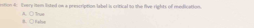 estion 4: Every item listed on a prescription label is critical to the five rights of medication.
A. 〇 True
B. 〇False