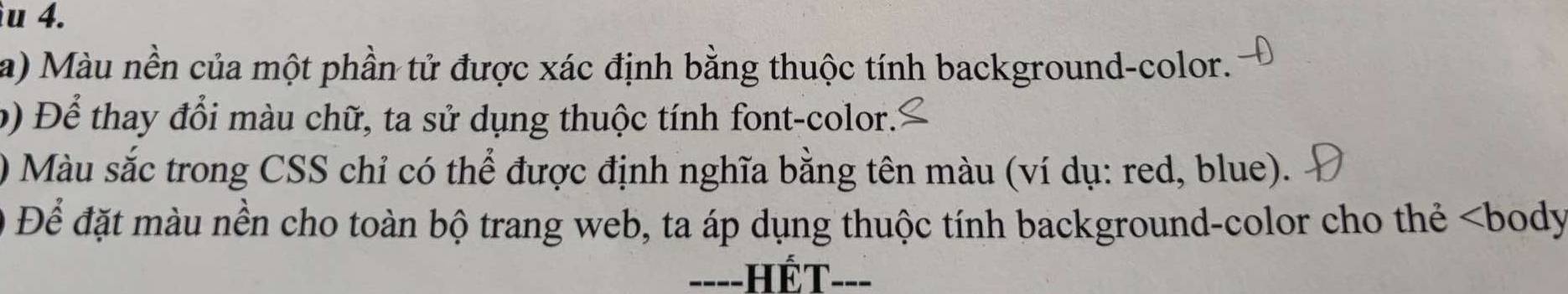 Màu nền của một phần tử được xác định bằng thuộc tính background-color. 
b) Để thay đổi màu chữ, ta sử dụng thuộc tính font-color. 
) Màu sắc trong CSS chỉ có thể được định nghĩa bằng tên màu (ví dụ: red, blue). 
Để đặt màu nền cho toàn bộ trang web, ta áp dụng thuộc tính background-color cho thẻ