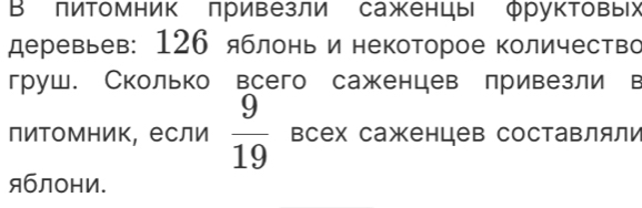 В пиΤомник привезли саженцы фруктовых 
деревьев: 126 яблонь и некоторое количество 
груш. Сколько всего саженцев лривезли в 
питомник, если  9/19  всех саженцев составляли 
яблони.