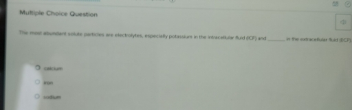 Question
The most abundant solute particles are electrolytes, especially potassium in the intracellular fluid 0CF) and_ in the extracellslar fuid (ECF).
calciuen
iron
sodium