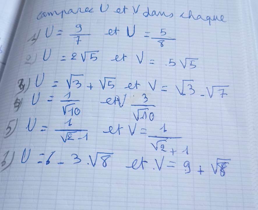 companecD etV daws chaque 
A U= 9/7  et V= 5/8 
2) U=2sqrt(5) er V=5sqrt(5)
③) v=sqrt(3)+sqrt(5) et V=sqrt(3)· sqrt(7)
U= 1/sqrt(10)  en  3/sqrt(10) 
5 U= 1/sqrt(2)-1  er V= 1/sqrt(2)+1 
U=6-3sqrt(8) er V=9+sqrt(8)