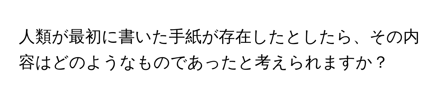 人類が最初に書いた手紙が存在したとしたら、その内容はどのようなものであったと考えられますか？