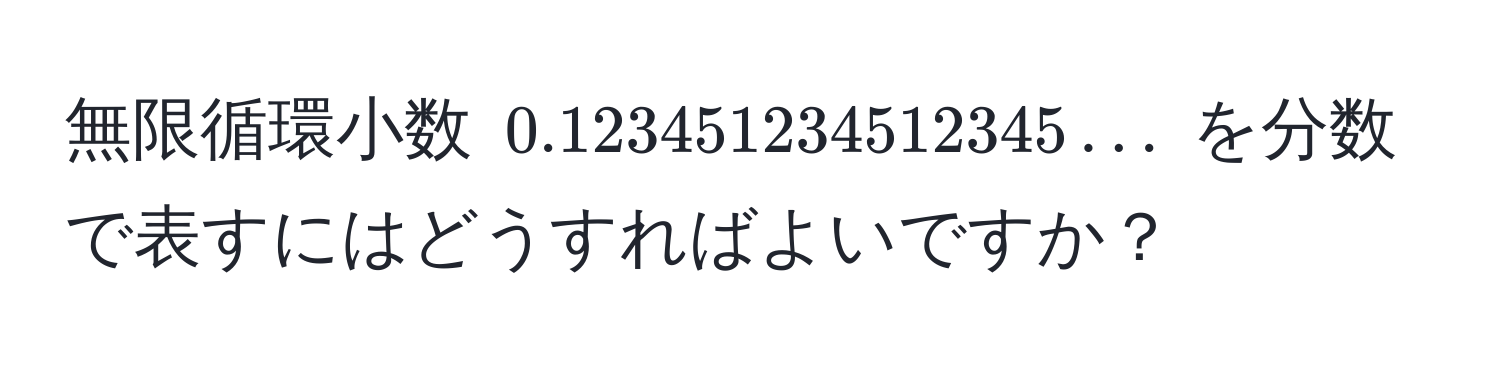 無限循環小数 $0.123451234512345…$ を分数で表すにはどうすればよいですか？