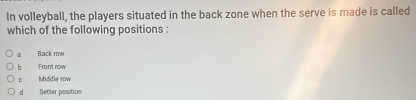 In volleyball, the players situated in the back zone when the serve is made is called
which of the following positions :
a Back row
b Front row
C Middle row
d Setter position