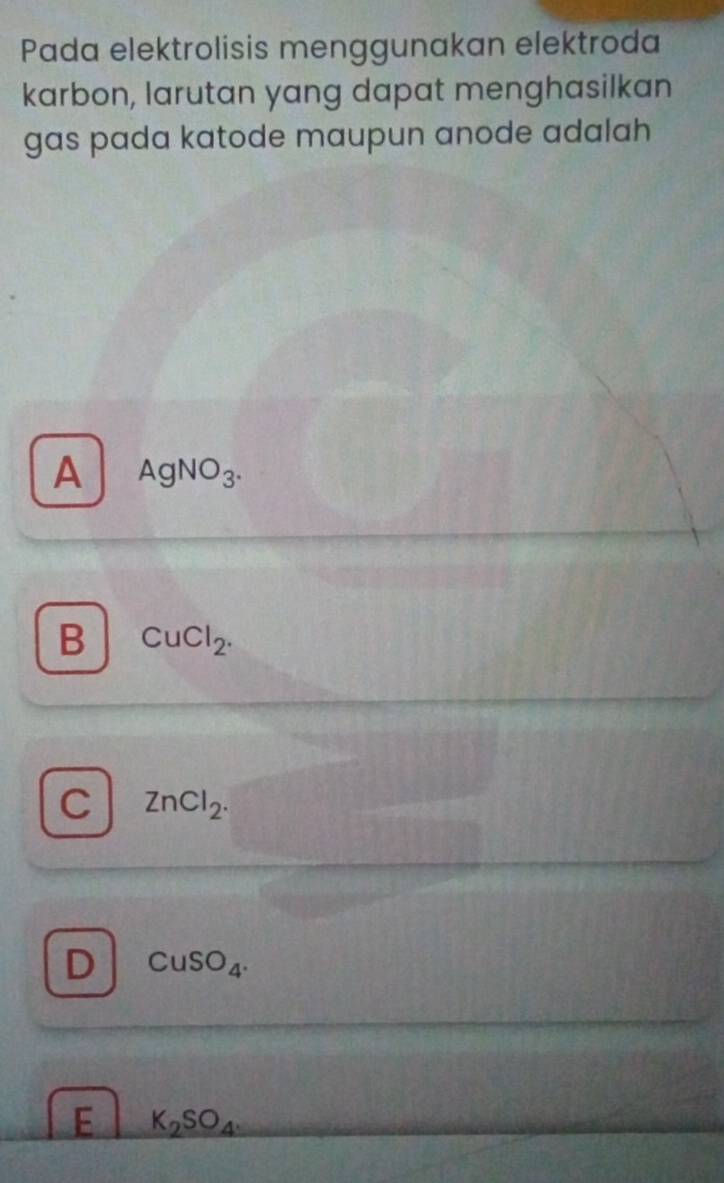 Pada elektrolisis menggunakan elektroda
karbon, larutan yang dapat menghasilkan
gas pada katode maupun anode adalah
A AgNO_3.
B CuCl_2.
C ZnCl_2.
D CuSO_4.
E K_2SO_4.