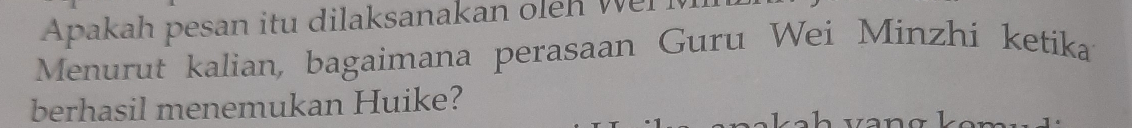 Apakah pesan itu dilaksanakan ole n w 
Menurut kalian, bagaimana perasaan Guru Wei Minzhi ketika 
berhasil menemukan Huike? 
a Le