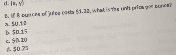 d. (x,y)
6. If 8 ounces of juice costs $1.20, what is the unit price per ounce?
a. $0.10
b. $0.15
c. $0.20
d. $0.25