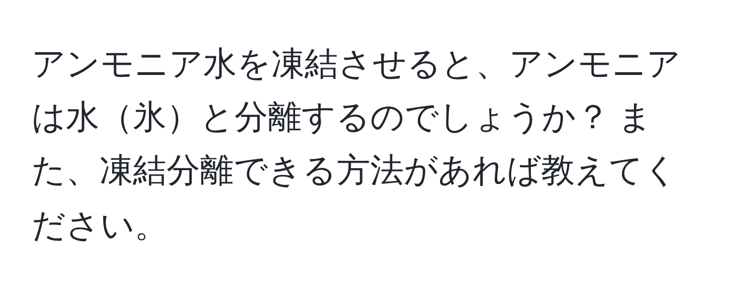 アンモニア水を凍結させると、アンモニアは水氷と分離するのでしょうか？ また、凍結分離できる方法があれば教えてください。