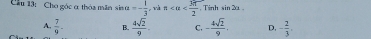 Cầu 13: Cho góc α thỏa mãn sin alpha =- 1/3  , và n Tinh sin 2alpha.
A.  7/9 - B.  4sqrt(2)/9  C, - 4sqrt(2)/9 . D, - 2/3 ,