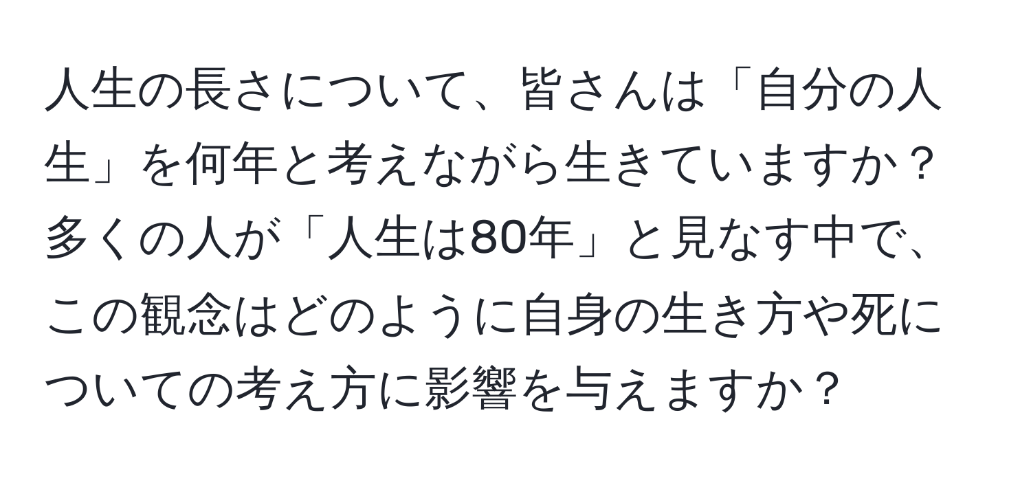 人生の長さについて、皆さんは「自分の人生」を何年と考えながら生きていますか？多くの人が「人生は80年」と見なす中で、この観念はどのように自身の生き方や死についての考え方に影響を与えますか？