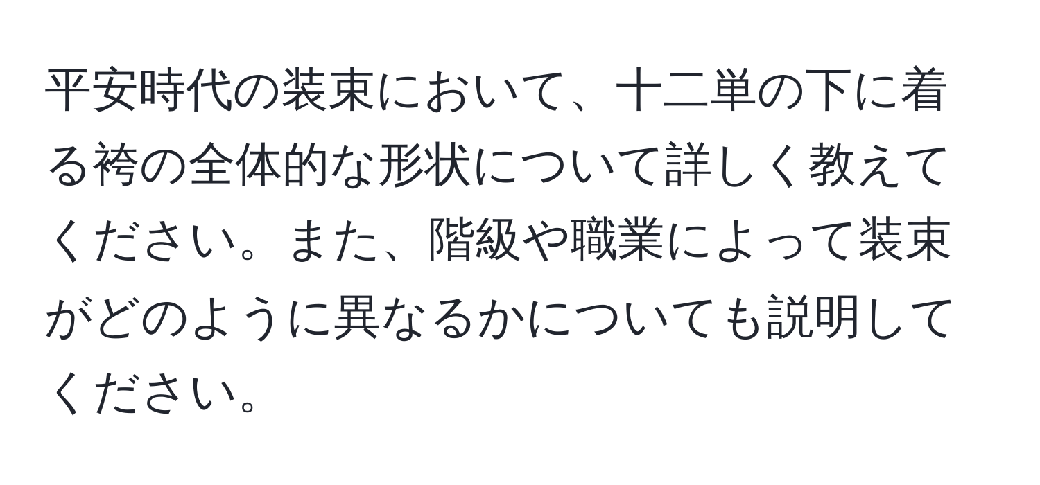 平安時代の装束において、十二単の下に着る袴の全体的な形状について詳しく教えてください。また、階級や職業によって装束がどのように異なるかについても説明してください。