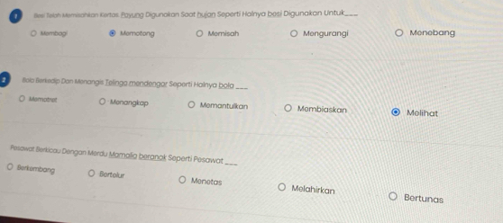 llesi Teloh Memisahkan Kertos Payung Digunakan Saat hujan Seperti Holnya besi Digunakan Untuk
Mambag . Memotong Momisah Mengurangi Menebang
1 Bola Berkedip Dan Menangis Telinga mendengar Seperti Halnya boła_
Mamatrol Menangkap Memantulkan Membiaskan Molihat
Pesawat Berkicau Dengan Merdu Mamalia beranak Seperti Pesawat_
Berkombang Bertelur Menetas Melahirkan
Bertunas