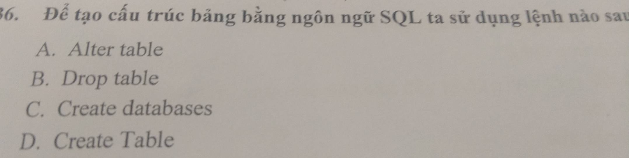 Để tạo cấu trúc bảng bằng ngôn ngữ SQL ta sử dụng lệnh nào sau
A. Alter table
B. Drop table
C. Create databases
D. Create Table