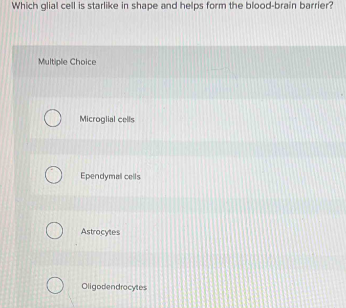 Which glial cell is starlike in shape and helps form the blood-brain barrier?
Multiple Choice
Microglial cells
Ependymal cells
Astrocytes
Oligodendrocytes