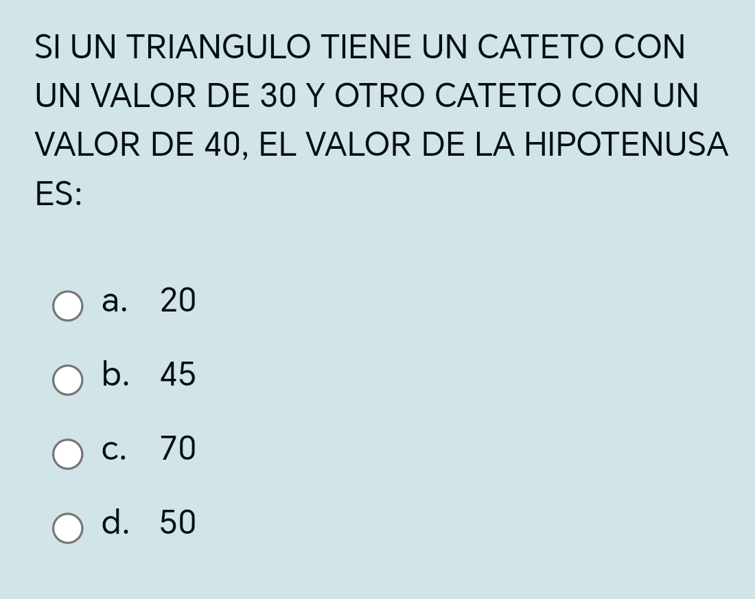 SI UN TRIANGULO TIENE UN CATETO CON
UN VALOR DE 30 Y OTRO CATETO CON UN
VALOR DE 40, EL VALOR DE LA HIPOTENUSA
ES:
a. 20
b. 45
c. 70
d. 50