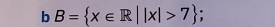 B= x∈ R||x|>7;