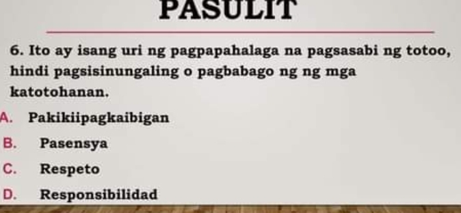 PASULIT
6. Ito ay isang uri ng pagpapahalaga na pagsasabi ng totoo,
hindi pagsisinungaling o pagbabago ng ng mga
katotohanan.
A. Pakikiipagkaibigan
B. Pasensya
C. Respeto
D. Responsibilidad