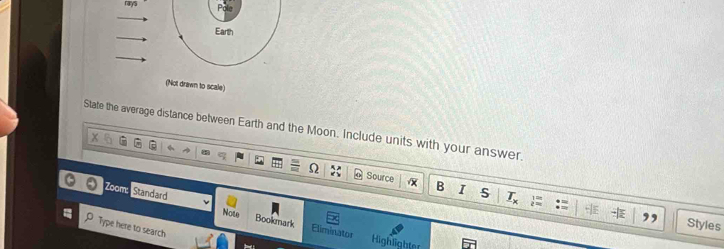 rays 
Earth 
(Not drawn to scale) 
State the average distance between Earth and the Moon. Include units with your answer. 
Source B I s _ T_X 
Zoom: Standard Note Bookmark 
Styles 
Type here to search 
Eliminator Highlighter