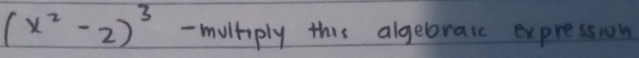 (x^2-2)^3 - multiply this algeboraic expression