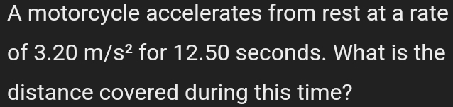 A motorcycle accelerates from rest at a rate 
of 3.20m/s^2 for 12.50 seconds. What is the 
distance covered during this time?