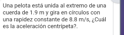 Una pelota está unida al extremo de una 
cuerda de 1.9 m y gira en círculos con 
una rapidez constante de 8.8 m/s, ¿Cuál 
es la aceleración centrípeta?.