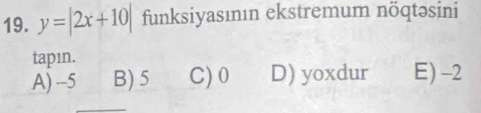 y=|2x+10| funksiyasının ekstremum nöqtəsini
tapın.
A) -5 B) 5 C) 0 D) yoxdur E) -2