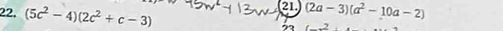 (5c^2-4)(2c^2+c-3)
21 (2a-3)(a^2-10a-2)