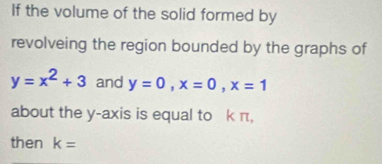 If the volume of the solid formed by 
revolveing the region bounded by the graphs of
y=x^2+3 and y=0, x=0, x=1
about the y-axis is equal to k π, 
then k=