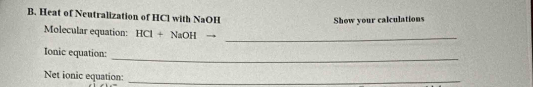 Heat of Neutralization of HCl with NaOH 
Show your calculations 
Molecular equation: HCl+NaOHto _ 
_ 
Ionic equation: 
Net ionic equation:_