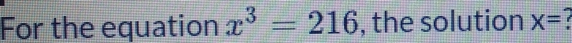 For the equation x^3=216 , the solution x=