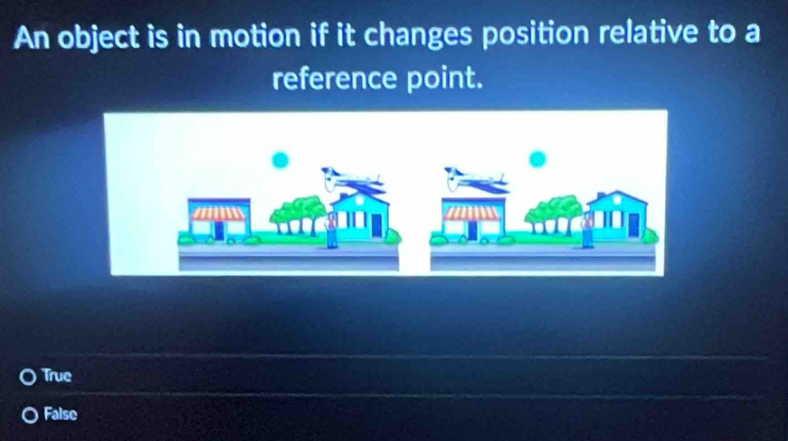 An object is in motion if it changes position relative to a
reference point.
True
Faise