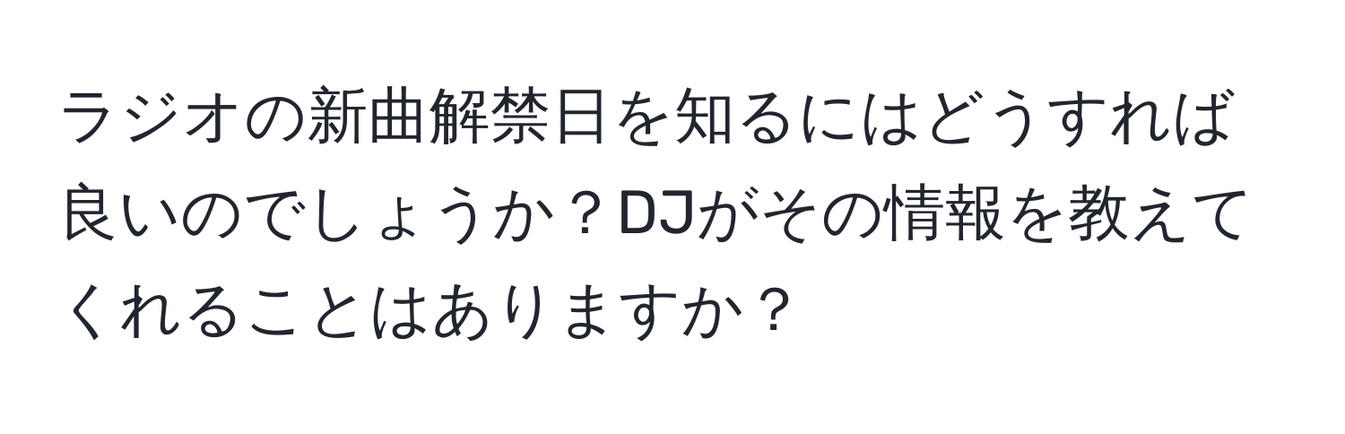 ラジオの新曲解禁日を知るにはどうすれば良いのでしょうか？DJがその情報を教えてくれることはありますか？