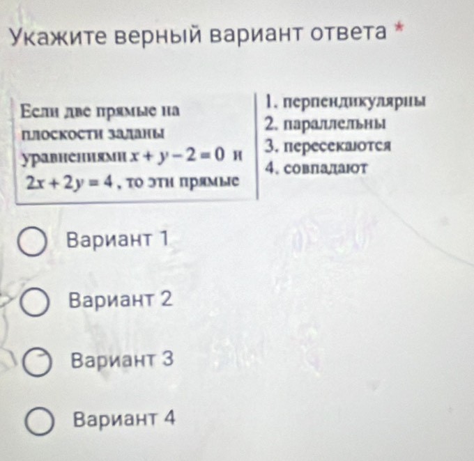 Уκажите верный Βариант ответа *
Eεлн две πрямые иa
l. лерпенликулриь
ПлосKостΗ заланы
2. параллельны
уравнениями x+y-2=0 H 3. пересекаотся
4. совладаот
2x+2y=4 , ΤΟ эΤΗ Πрямые
Вариант 1
Вариант 2
Вариант 3
Вариант 4