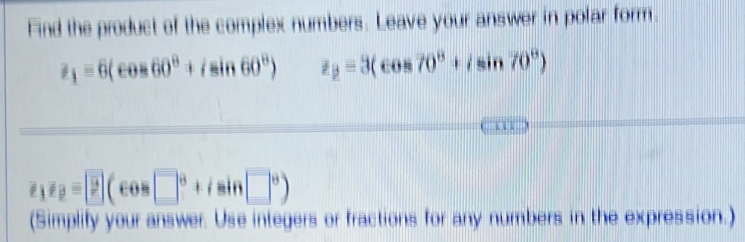 Find the product of the complex numbers. Leave your answer in polar form.
z_1=6(cos 60^8+isin 60^8) z_2=3(cos 70°+isin 70°)
e_1e_2= 2(cos □°+isin □°)
(Simplify your answer. Use integers or fractions for any numbers in the expression.)