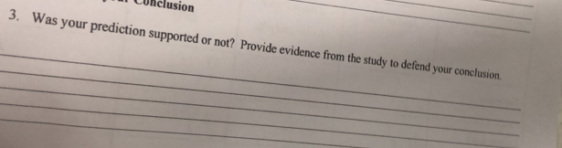 Conclusion 
___ 
_ 
3. Was your prediction supported or not? Provide evidence from the study to defend your conclusion. 
_ 
_ 
_ 
_