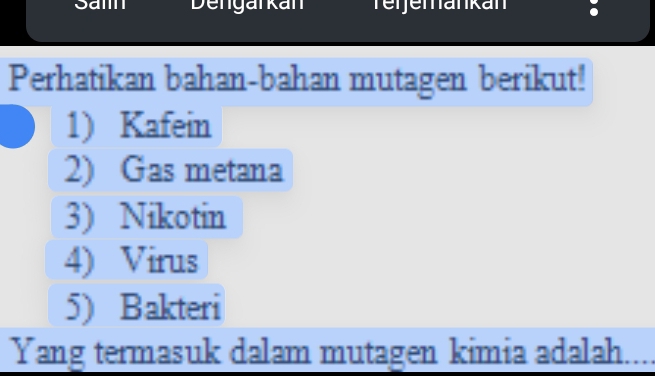 Samn Dengarkan Teijemankan 
Perhatikan bahan-bahan mutagen berikut! 
1) Kafein 
2) Gas metana 
3) Nikotin 
4) Virus 
5) Bakteri 
Yang termasuk dalam mutagen kimia adalah.