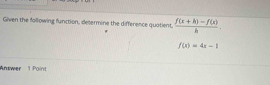 Given the following function, determine the difference quotient,  (f(x+h)-f(x))/h .
f(x)=4x-1
Answer 1 Point