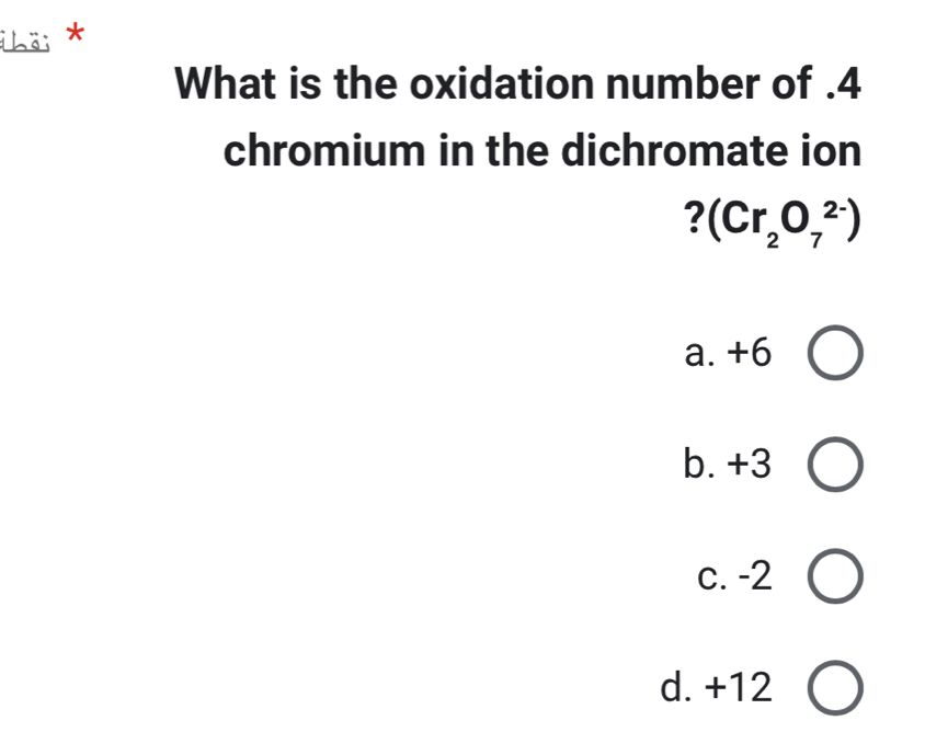 hä; *
What is the oxidation number of . 4
chromium in the dichromate ion
? (Cr_2O_7^(2-))
a. +6
b. +3
c. -2
d. +12