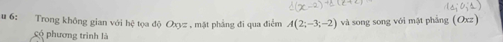 6: Trong không gian với hệ tọa độ Oxyz , mặt phẳng đi qua điểm A(2;-3;-2) và song song với mặt phẳng (Oxz) 
có phương trình là