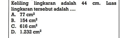 Keliling lingkaran adalah 44 cm. Luas
lingkaran tersebut adalah ....
A. 77cm^2
B. 154cm^2
C. 616cm^2
D. 1.232cm^2