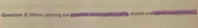 When carrying out scientific investigations, why should you repeat experiments
