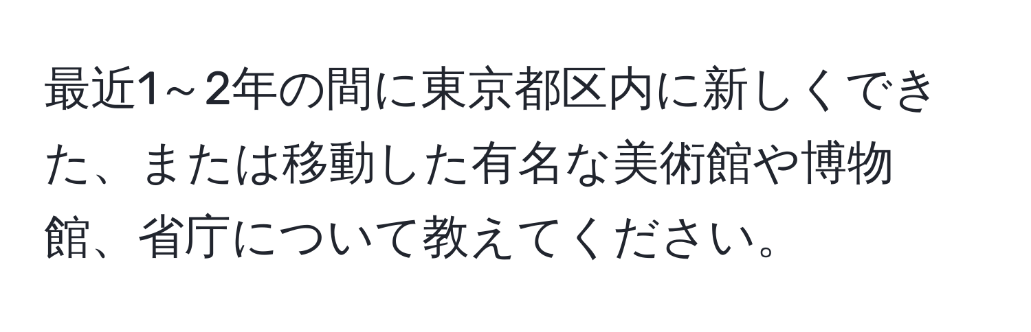 最近1～2年の間に東京都区内に新しくできた、または移動した有名な美術館や博物館、省庁について教えてください。