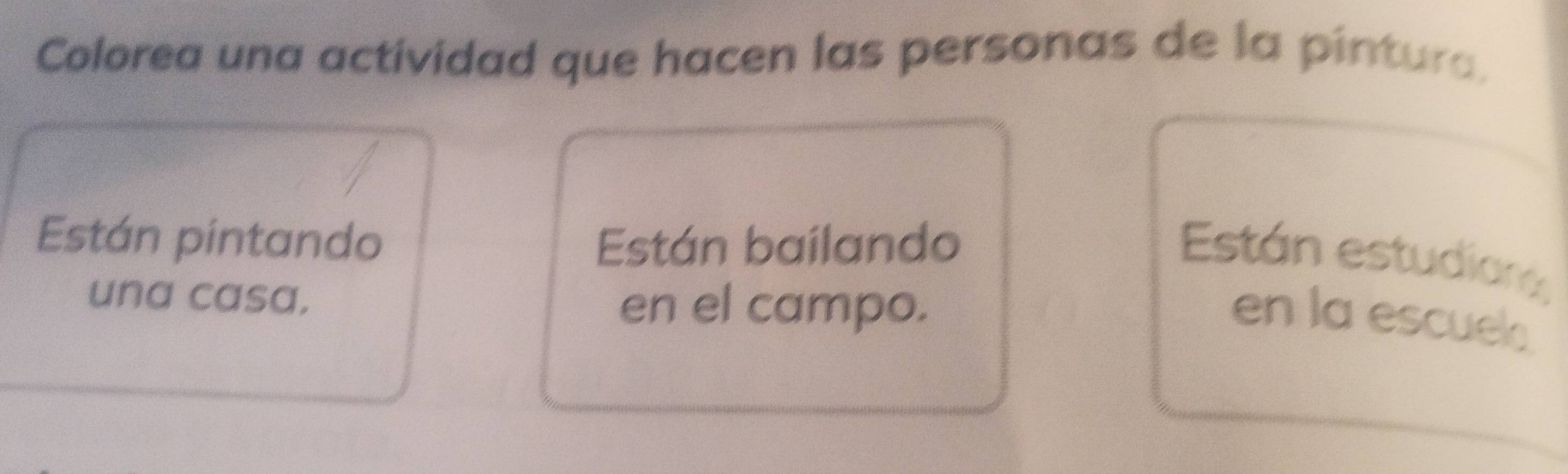 Colorea una actividad que hacen las personas de la pintura. 
Están pintando Están bailando 
Están estudian 
una casa. 
en el campo. 
en la escuela