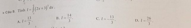 2
» Câu 9. Tính I=∈tlimits _1^(0(2x+3)^2)dx.
A. I= 13/3 . B. I= 14/3 . C. I=- 13/3 . D. I= 26/3 .