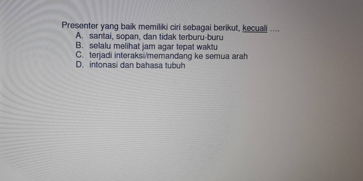 Presenter yang baik memiliki ciri sebagai berikut, kecuali ....
A. santai, sopan, dan tidak terburu-buru
B. selalu melihat jam agar tepat waktu
C. terjadi interaksi/memandang ke semua arah
D. intonasi dan bahasa tubuh