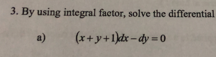 By using integral factor, solve the differential 
a) (x+y+1)dx-dy=0