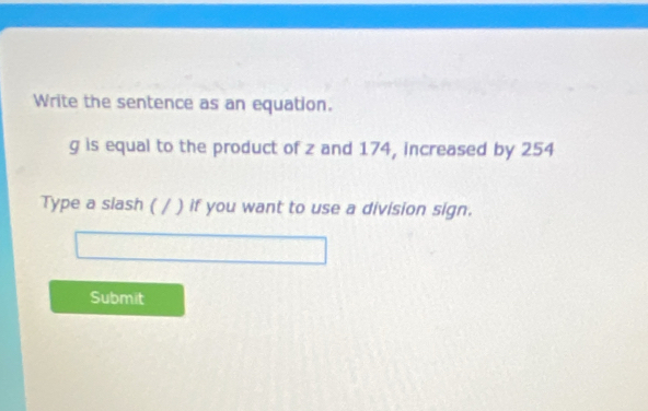 Write the sentence as an equation.
g is equal to the product of z and 174, increased by 254
Type a siash ( / ) if you want to use a division sign. 
Submit