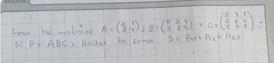 Sean las maduices A=beginpmatrix 2&1 3&4endpmatrix; B=beginpmatrix 0&3&7 1&8&9endpmatrix y C=beginpmatrix 3&7&1 2&6&1 1&4&0endpmatrix
P=ABC , Hallar la suma S=P_11+P_12+P_23